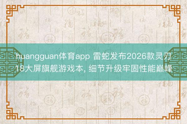 huangguan体育app 雷蛇发布2026款灵刃18大屏旗舰游戏本， 细节升级牢固性能巅峰