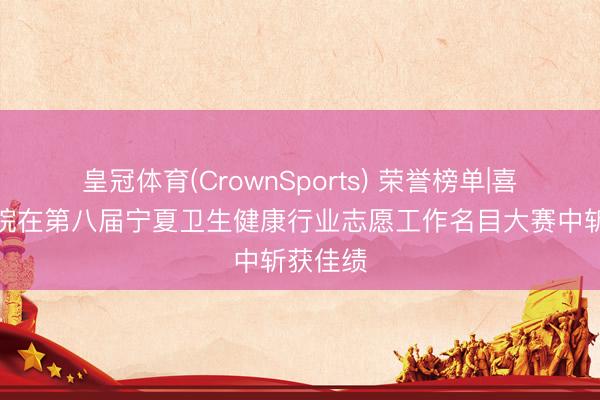 皇冠体育(CrownSports) 荣誉榜单|喜报：我院在第八届宁夏卫生健康行业志愿工作名目大赛中斩获佳绩