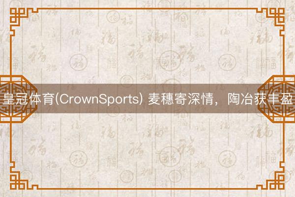 皇冠体育(CrownSports) 麦穗寄深情，陶冶获丰盈