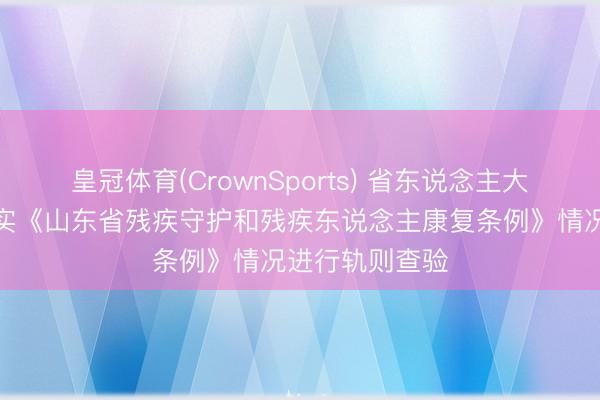 皇冠体育(CrownSports) 省东说念主大对淄博贯彻落实《山东省残疾守护和残疾东说念主康复条例》情况进行轨则查验