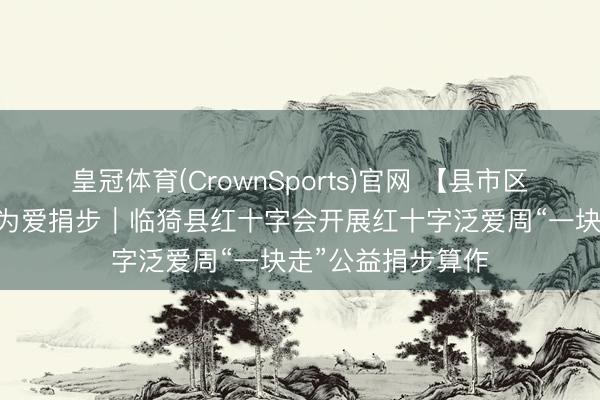 皇冠体育(CrownSports)官网 【县市区专栏】泛爱同业 为爱捐步｜临猗县红十字会开展红十字泛爱周“一块走”公益捐步算作
