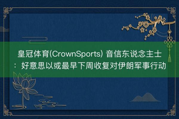 皇冠体育(CrownSports) 音信东说念主士：好意思以或最早下周收复对伊朗军事行动