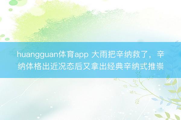 huangguan体育app 大雨把辛纳救了，辛纳体格出近况态后又拿出经典辛纳式推崇