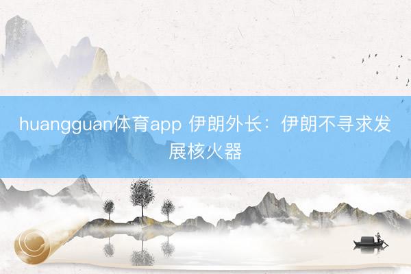 huangguan体育app 伊朗外长：伊朗不寻求发展核火器