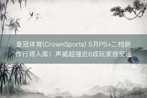 皇冠体育(CrownSports) 5月PS+二档新作行将入库！声威超强近6成玩家很安谧