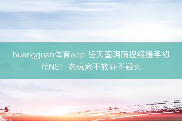huangguan体育app 任天国明确捏续援手初代NS！老玩家不放弃不毁灭