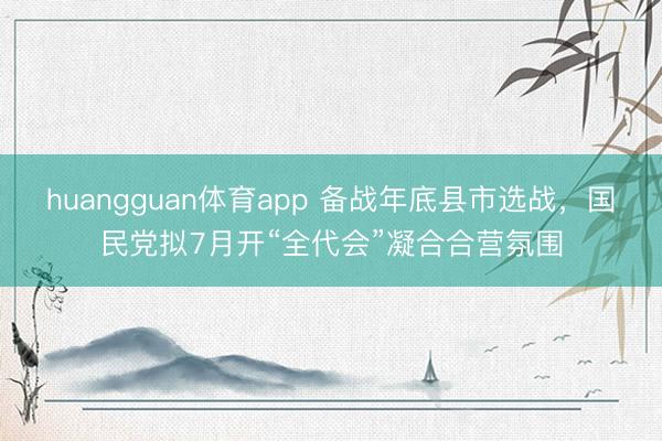 huangguan体育app 备战年底县市选战，国民党拟7月开“全代会”凝合合营氛围