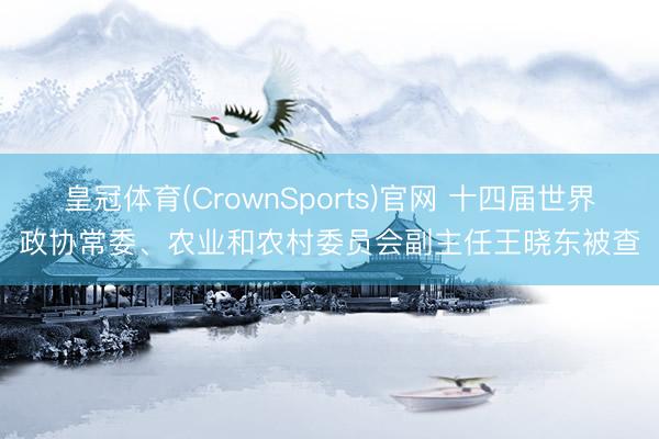 皇冠体育(CrownSports)官网 十四届世界政协常委、农业和农村委员会副主任王晓东被查
