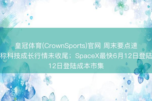 皇冠体育(CrownSports)官网 周末要点速递：券商称科技成长行情未收尾；SpaceX最快6月12日登陆成本市集