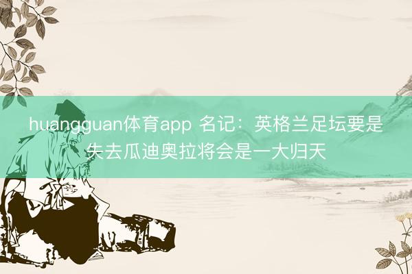 huangguan体育app 名记：英格兰足坛要是失去瓜迪奥拉将会是一大归天