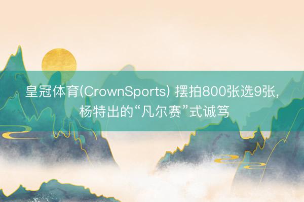 皇冠体育(CrownSports) 摆拍800张选9张， 杨特出的“凡尔赛”式诚笃