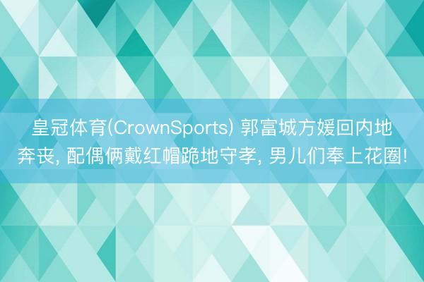 皇冠体育(CrownSports) 郭富城方媛回内地奔丧， 配偶俩戴红帽跪地守孝， 男儿们奉上花圈!