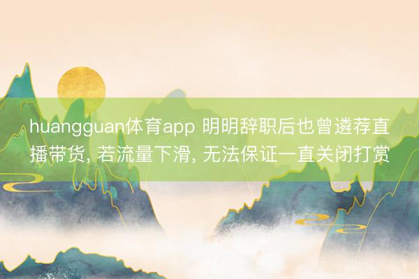 huangguan体育app 明明辞职后也曾遴荐直播带货， 若流量下滑， 无法保证一直关闭打赏