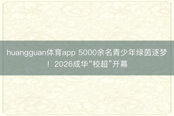 huangguan体育app 5000余名青少年绿茵逐梦！2026成华“校超”开幕