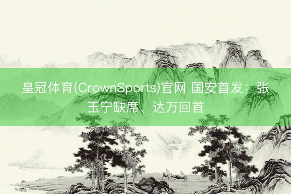 皇冠体育(CrownSports)官网 国安首发：张玉宁缺席、达万回首