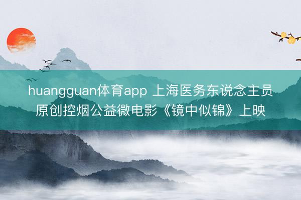 huangguan体育app 上海医务东说念主员原创控烟公益微电影《镜中似锦》上映