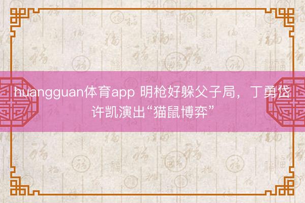 huangguan体育app 明枪好躲父子局，丁勇岱许凯演出“猫鼠博弈”