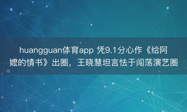 huangguan体育app 凭9.1分心作《给阿嬷的情书》出圈，王晓慧坦言怯于闯荡演艺圈