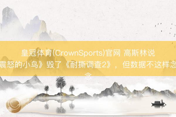 皇冠体育(CrownSports)官网 高斯林说《震怒的小鸟》毁了《耐撕调查2》，但数据不这样念念