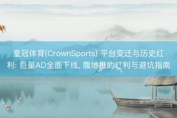 皇冠体育(CrownSports) 平台变迁与历史红利: 巨量AD全面下线， 腹地推的红利与避坑指南