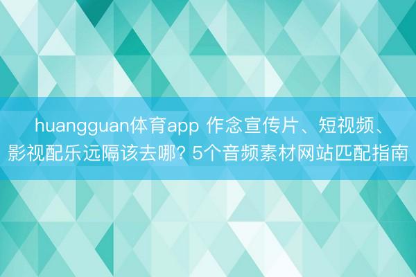 huangguan体育app 作念宣传片、短视频、影视配乐远隔该去哪? 5个音频素材网站匹配指南