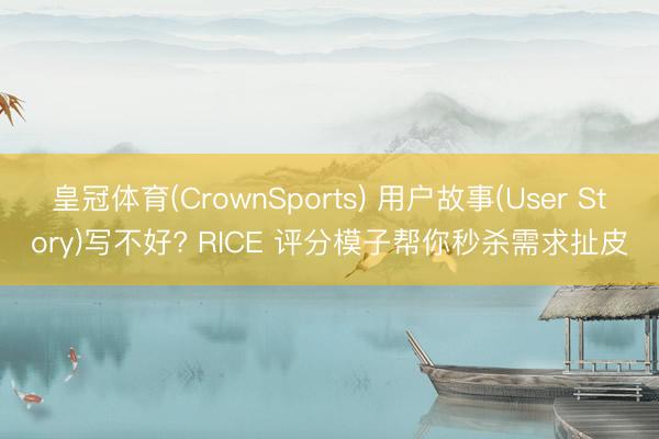 皇冠体育(CrownSports) 用户故事(User Story)写不好? RICE 评分模子帮你秒杀需求扯皮