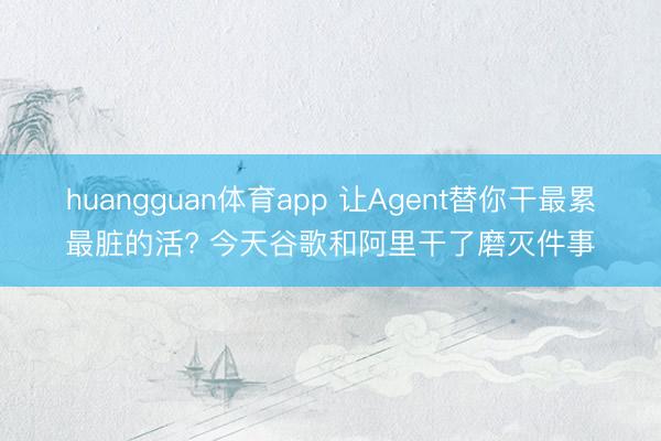 huangguan体育app 让Agent替你干最累最脏的活? 今天谷歌和阿里干了磨灭件事