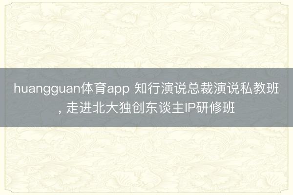 huangguan体育app 知行演说总裁演说私教班， 走进北大独创东谈主IP研修班