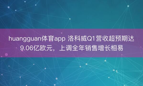 huangguan体育app 洛科威Q1营收超预期达9.06亿欧元，上调全年销售增长相易