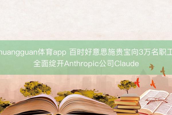 huangguan体育app 百时好意思施贵宝向3万名职工全面绽开Anthropic公司Claude