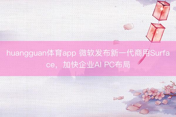 huangguan体育app 微软发布新一代商用Surface，加快企业AI PC布局