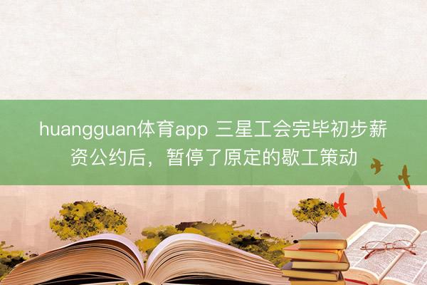 huangguan体育app 三星工会完毕初步薪资公约后，暂停了原定的歇工策动