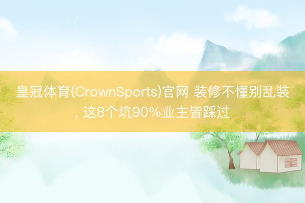皇冠体育(CrownSports)官网 装修不懂别乱装， 这8个坑90%业主皆踩过