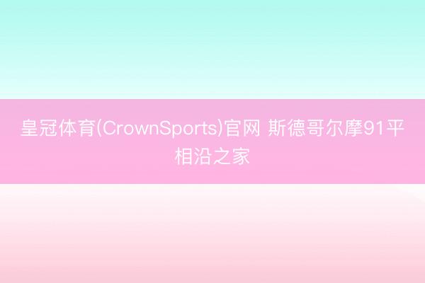 皇冠体育(CrownSports)官网 斯德哥尔摩91平相沿之家