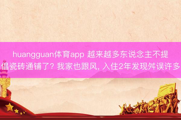 huangguan体育app 越来越多东说念主不提倡瓷砖通铺了? 我家也跟风，<a href=