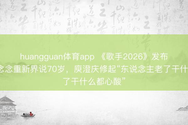 huangguan体育app 《歌手2026》发布会：都豫念念重新界说70岁，庾澄庆修起“东说念主老了干什么都心酸”