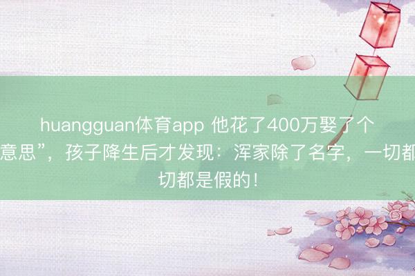 huangguan体育app 他花了400万娶了个“白富好意思”，孩子降生后才发现：浑家除了名字，一切都是假的！