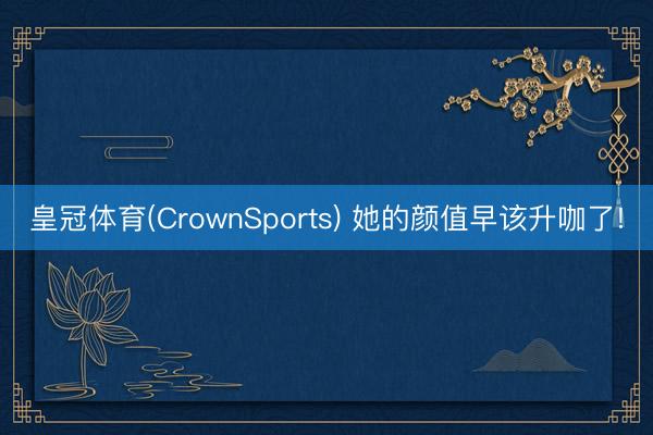 皇冠体育(CrownSports) 她的颜值早该升咖了!