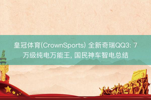 皇冠体育(CrownSports) 全新奇瑞QQ3: 7万级纯电万能王， 国民神车智电总结