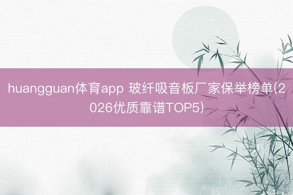 huangguan体育app 玻纤吸音板厂家保举榜单(2026优质靠谱TOP5)