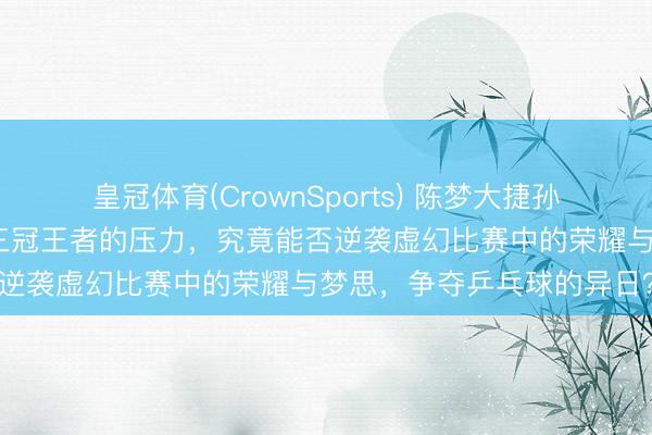 皇冠体育(CrownSports) 陈梦大捷孙颖莎，二十岁的新星濒临三冠王者的压力，究竟能否逆袭虚幻比赛中的荣耀与梦思，争夺乒乓球的异日？