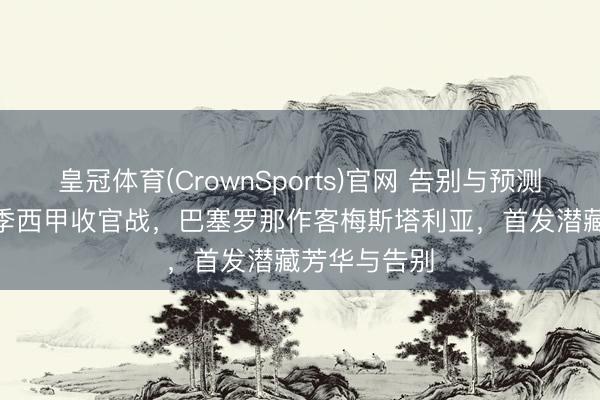 皇冠体育(CrownSports)官网 告别与预测：25/26赛季西甲收官战，巴塞罗那作客梅斯塔利亚，首发潜藏芳华与告别