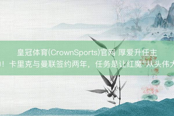 皇冠体育(CrownSports)官网 厚爱升任主帅！卡里克与曼联签约两年，任务是让红魔“从头伟大”