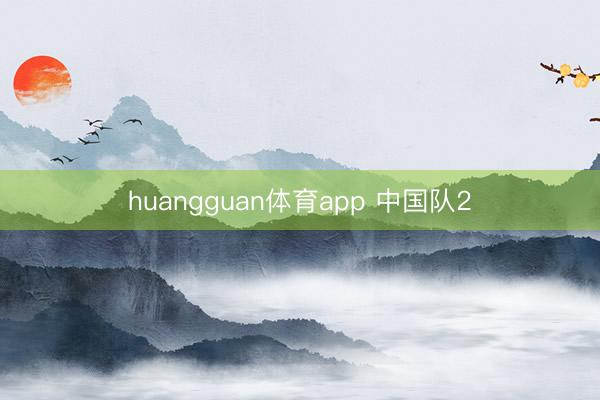 huangguan体育app 中国队2