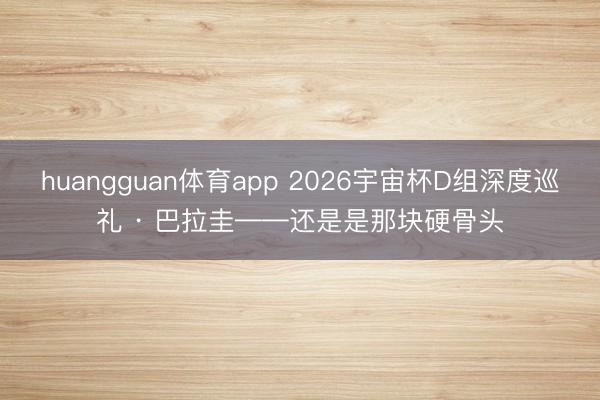 huangguan体育app 2026宇宙杯D组深度巡礼 · 巴拉圭——还是是那块硬骨头