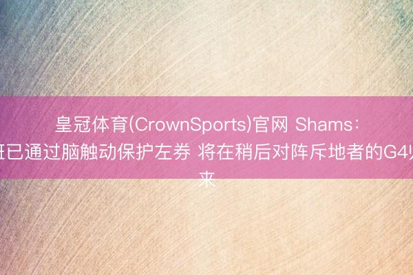 皇冠体育(CrownSports)官网 Shams：文班已通过脑触动保护左券 将在稍后对阵斥地者的G4归来