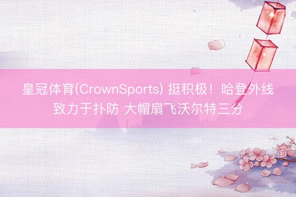 皇冠体育(CrownSports) 挺积极！哈登外线致力于扑防 大帽扇飞沃尔特三分