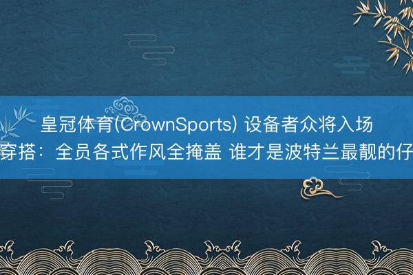 皇冠体育(CrownSports) 设备者众将入场穿搭：全员各式作风全掩盖 谁才是波特兰最靓的仔