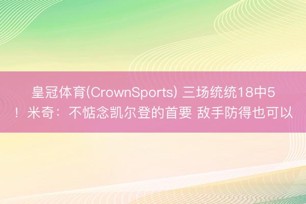 皇冠体育(CrownSports) 三场统统18中5！米奇：不惦念凯尔登的首要 敌手防得也可以