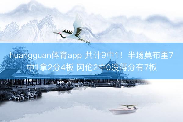 huangguan体育app 共计9中1！半场莫布里7中1拿2分4板 阿伦2中0没得分有7板
